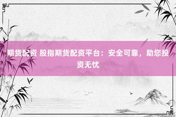 期货配资 股指期货配资平台：安全可靠，助您投资无忧