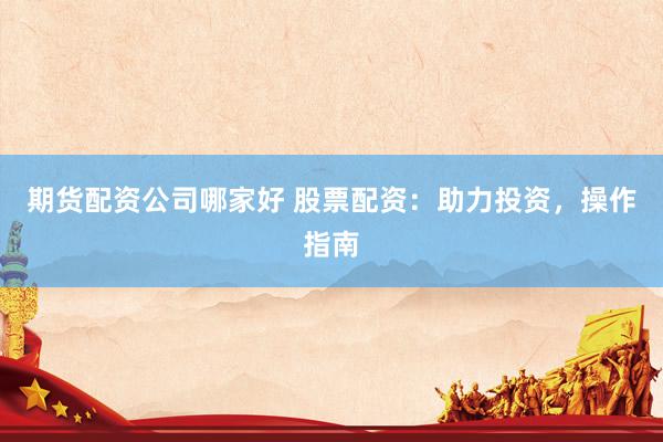 期货配资公司哪家好 股票配资：助力投资，操作指南