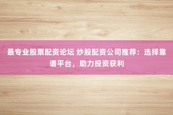 最专业股票配资论坛 炒股配资公司推荐：选择靠谱平台，助力投资获利