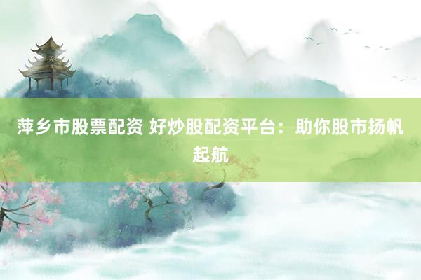 萍乡市股票配资 好炒股配资平台：助你股市扬帆起航