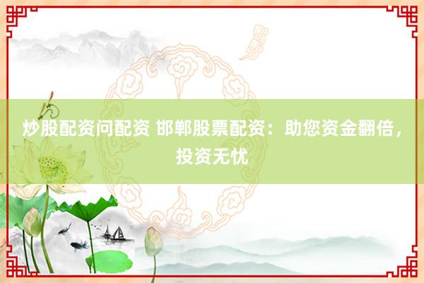 炒股配资问配资 邯郸股票配资：助您资金翻倍，投资无忧